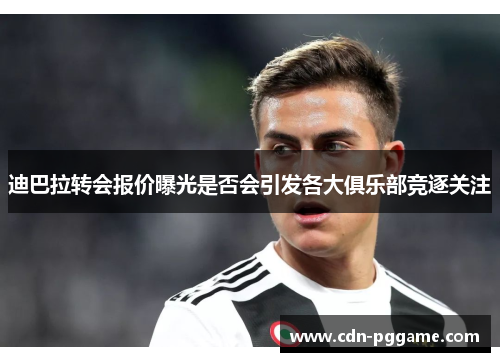 迪巴拉转会报价曝光是否会引发各大俱乐部竞逐关注