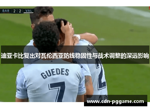迪亚卡比复出对瓦伦西亚防线稳固性与战术调整的深远影响