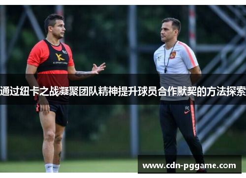 通过纽卡之战凝聚团队精神提升球员合作默契的方法探索