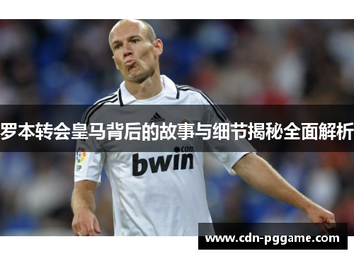 罗本转会皇马背后的故事与细节揭秘全面解析