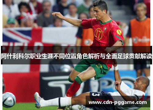阿什利科尔职业生涯不同位置角色解析与全面足球贡献解读
