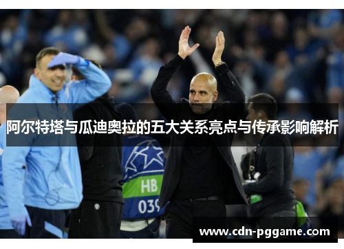 阿尔特塔与瓜迪奥拉的五大关系亮点与传承影响解析