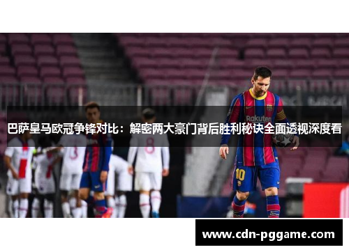 巴萨皇马欧冠争锋对比：解密两大豪门背后胜利秘诀全面透视深度看