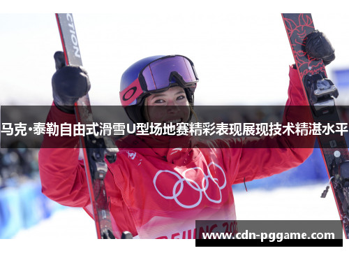马克·泰勒自由式滑雪U型场地赛精彩表现展现技术精湛水平